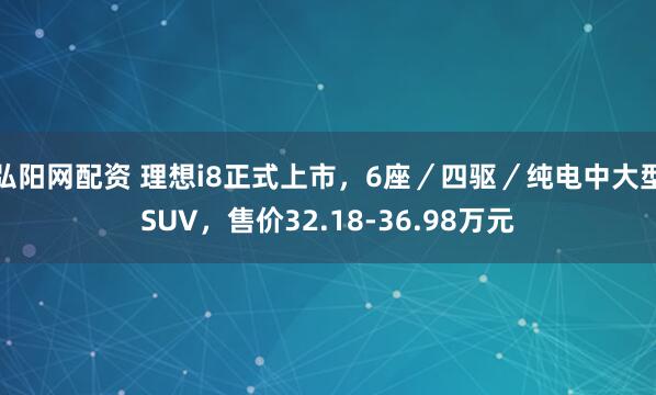 弘阳网配资 理想i8正式上市，6座／四驱／纯电中大型SUV，售价32.18-36.98万元