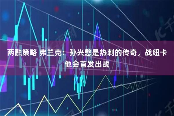 两融策略 弗兰克：孙兴慜是热刺的传奇，战纽卡他会首发出战