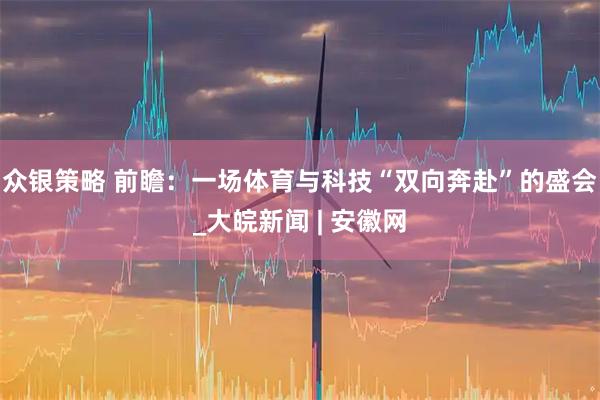 众银策略 前瞻：一场体育与科技“双向奔赴”的盛会_大皖新闻 | 安徽网