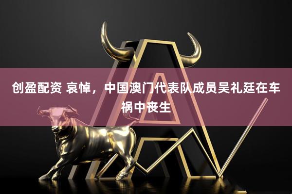 创盈配资 哀悼，中国澳门代表队成员吴礼廷在车祸中丧生
