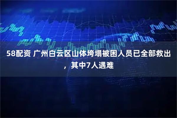 58配资 广州白云区山体垮塌被困人员已全部救出，其中7人遇难