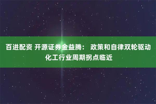 百进配资 开源证券金益腾： 政策和自律双轮驱动 化工行业周期拐点临近