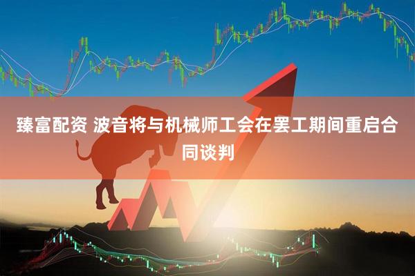 臻富配资 波音将与机械师工会在罢工期间重启合同谈判