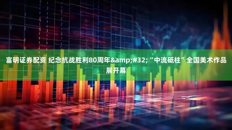 富明证券配资 纪念抗战胜利80周年&#32;“中流砥柱”全国美术作品展开幕