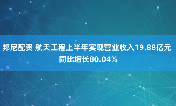 邦尼配资 航天工程上半年实现营业收入19.88亿元 同比增长80.04%