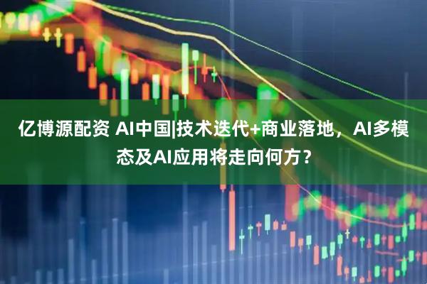 亿博源配资 AI中国|技术迭代+商业落地，AI多模态及AI应用将走向何方？