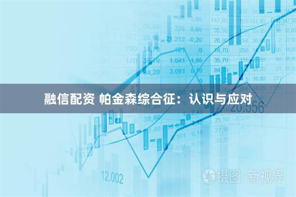 融信配资 帕金森综合征：认识与应对