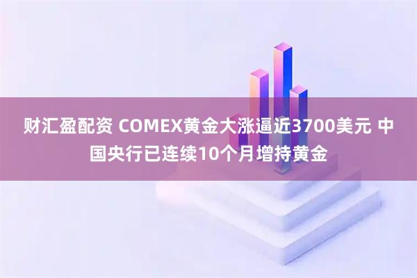财汇盈配资 COMEX黄金大涨逼近3700美元 中国央行已连续10个月增持黄金