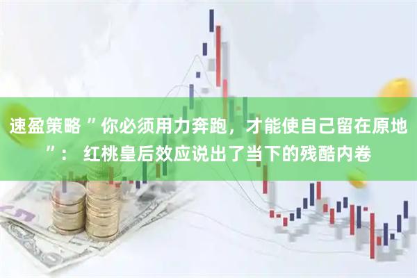 速盈策略 ”你必须用力奔跑，才能使自己留在原地”： 红桃皇后效应说出了当下的残酷内卷