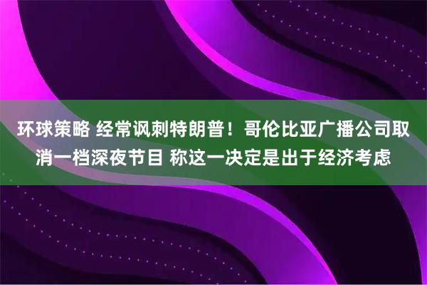 环球策略 经常讽刺特朗普！哥伦比亚广播公司取消一档深夜节目 称这一决定是出于经济考虑