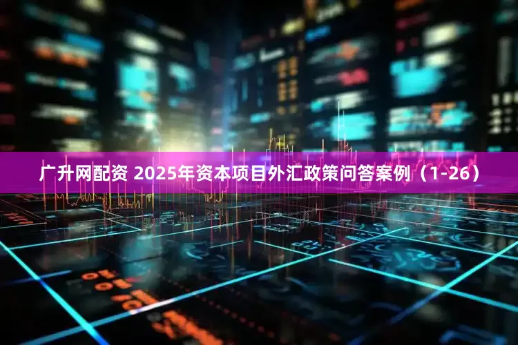 广升网配资 2025年资本项目外汇政策问答案例（1-26）