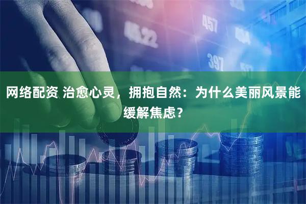 网络配资 治愈心灵，拥抱自然：为什么美丽风景能缓解焦虑？