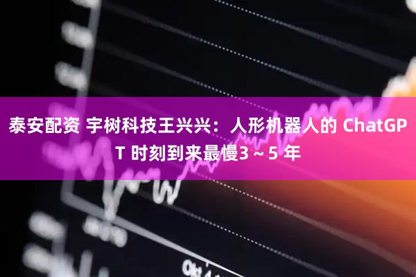 泰安配资 宇树科技王兴兴：人形机器人的 ChatGPT 时刻到来最慢3～5 年
