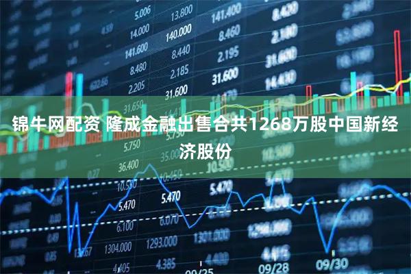 锦牛网配资 隆成金融出售合共1268万股中国新经济股份
