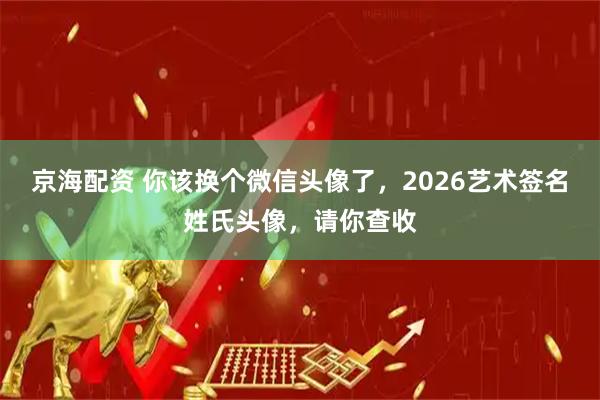 京海配资 你该换个微信头像了，2026艺术签名姓氏头像，请你查收