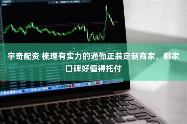 宇奇配资 梳理有实力的通勤正装定制商家，哪家口碑好值得托付