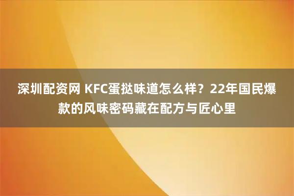 深圳配资网 KFC蛋挞味道怎么样？22年国民爆款的风味密码藏在配方与匠心里